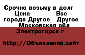 Срочно возьму в долг › Цена ­ 50 000 - Все города Другое » Другое   . Московская обл.,Электрогорск г.